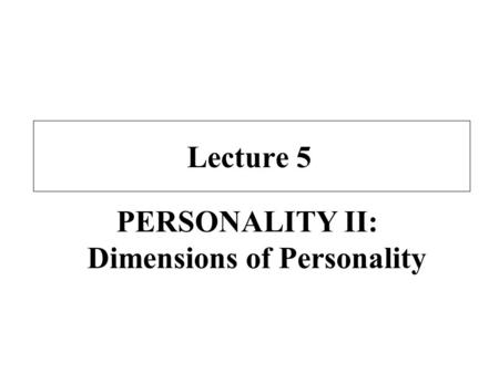 Lecture 5 PERSONALITY II: Dimensions of Personality.