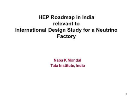 1 HEP Roadmap in India relevant to International Design Study for a Neutrino Factory Naba K Mondal Tata Institute, India.