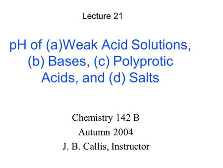 PH of (a)Weak Acid Solutions, (b) Bases, (c) Polyprotic Acids, and (d) Salts Chemistry 142 B Autumn 2004 J. B. Callis, Instructor Lecture 21.