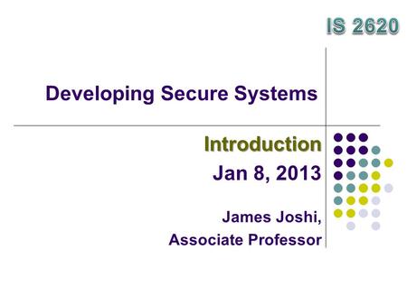 Developing Secure Systems Introduction Jan 8, 2013 James Joshi, Associate Professor.