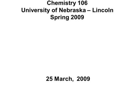 Chemistry 106 University of Nebraska – Lincoln Spring 2009 25 March, 2009.