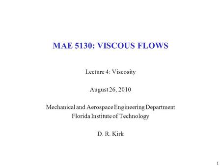 1 MAE 5130: VISCOUS FLOWS Lecture 4: Viscosity August 26, 2010 Mechanical and Aerospace Engineering Department Florida Institute of Technology D. R. Kirk.