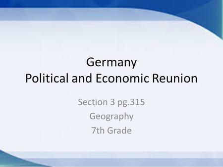 Germany Political and Economic Reunion Section 3 pg.315 Geography 7th Grade.