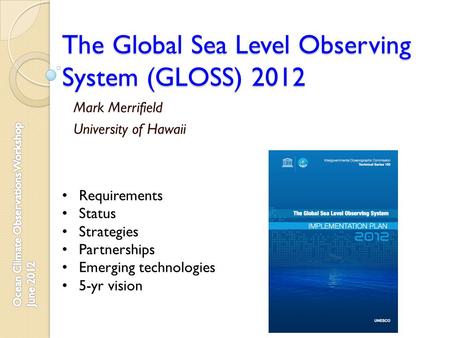 The Global Sea Level Observing System (GLOSS) 2012 Mark Merrifield University of Hawaii Requirements Status Strategies Partnerships Emerging technologies.