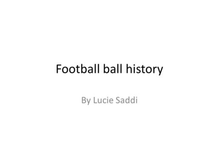 Football ball history By Lucie Saddi. The first balls In the medieval age the balls were made using a leather shelf and the inside was composed of animal.