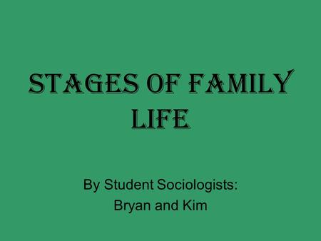 Stages of Family Life By Student Sociologists: Bryan and Kim.