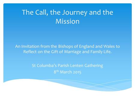 The Call, the Journey and the Mission An Invitation from the Bishops of England and Wales to Reflect on the Gift of Marriage and Family Life. St Columba’s.
