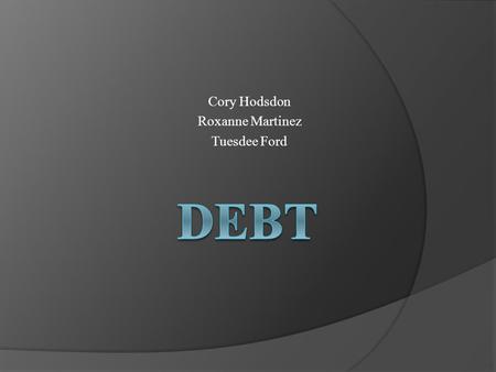 Cory Hodsdon Roxanne Martinez Tuesdee Ford. What is Debt??? As per Webster's (http://www.merriam-webster.com/dictionary/debt)  Something owed such as;