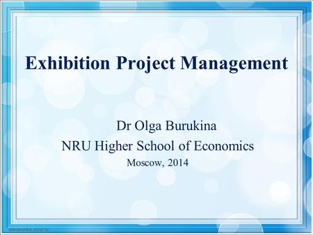 Exhibition Project Management Dr Olga Burukina NRU Higher School of Economics Moscow, 2014.