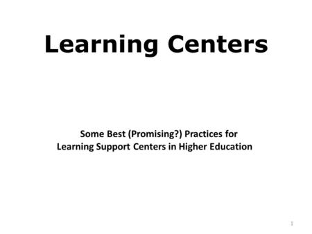 Learning Centers Some Best (Promising?) Practices for Some Best (Promising?) Practices for Learning Support Centers in Higher Education 1.