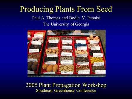 2005 Plant Propagation Workshop Paul A. Thomas and Bodie. V. Pennisi The University of Georgia Southeast Greenhouse Conference Producing Plants From Seed.