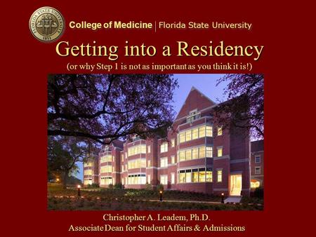 College of Medicine Florida State University Getting into a Residency (or why Step 1 is not as important as you think it is!) Christopher A. Leadem, Ph.D.