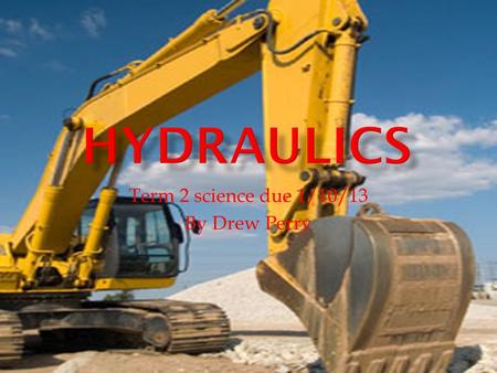 Term 2 science due 1/10/13 By Drew Perry.  Hydraulics are a liquid form of pneumatics  Pneumatics are when pressurized gasses are used to produce mechanical.