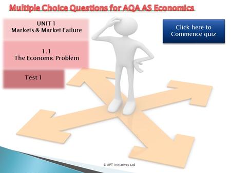 Click here to Commence quiz Click here to Commence quiz © APT Initiatives Ltd UNIT 1 Markets & Market Failure 1.1 The Economic Problem Test 1.