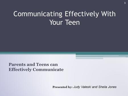 Communicating Effectively With Your Teen Parents and Teens can Effectively Communicate Presented by: Judy Valeski and Sheila Jones 1.