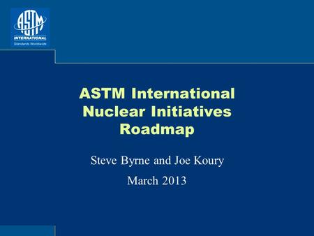 ASTM International Nuclear Initiatives Roadmap Steve Byrne and Joe Koury March 2013.