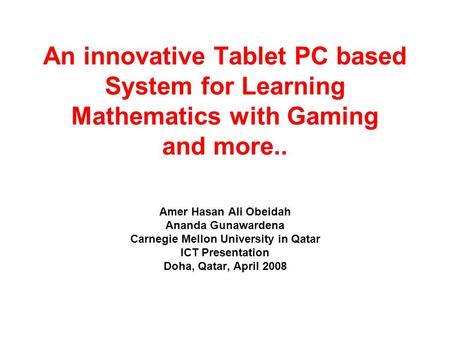 An innovative Tablet PC based System for Learning Mathematics with Gaming and more.. Amer Hasan Ali Obeidah Ananda Gunawardena Carnegie Mellon University.