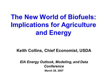 The New World of Biofuels: Implications for Agriculture and Energy Keith Collins, Chief Economist, USDA EIA Energy Outlook, Modeling, and Data Conference.