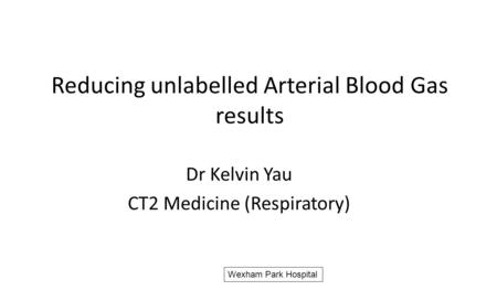 Reducing unlabelled Arterial Blood Gas results Dr Kelvin Yau CT2 Medicine (Respiratory) Wexham Park Hospital.