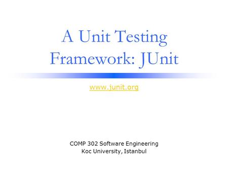 A Unit Testing Framework: JUnit www.junit.org COMP 302 Software Engineering Koc University, Istanbul.