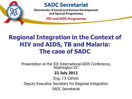Regional Integration in the Context of HIV and AIDS, TB and Malaria: The case of SADC Presentation at the XIX International AIDS Conference, Washington.