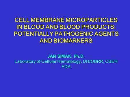CELL MEMBRANE MICROPARTICLES IN BLOOD AND BLOOD PRODUCTS: POTENTIALLY PATHOGENIC AGENTS AND BIOMARKERS JAN SIMAK, Ph.D. Laboratory of Cellular Hematology,