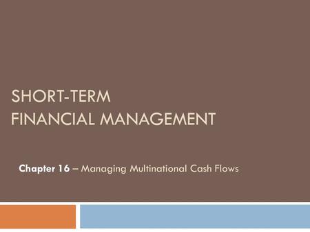 SHORT-TERM FINANCIAL MANAGEMENT Chapter 16 – Managing Multinational Cash Flows.