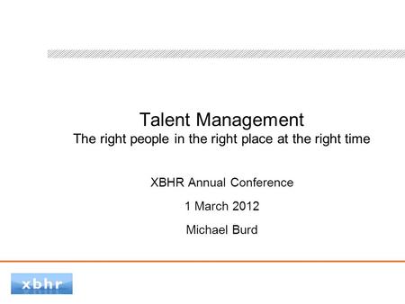 Talent Management The right people in the right place at the right time XBHR Annual Conference 1 March 2012 Michael Burd.