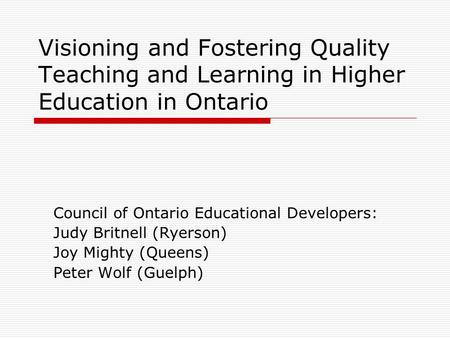 Visioning and Fostering Quality Teaching and Learning in Higher Education in Ontario Council of Ontario Educational Developers: Judy Britnell (Ryerson)