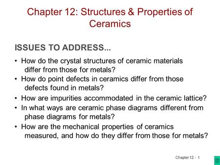 Chapter 12 -1 Chapter 12: Structures & Properties of Ceramics ISSUES TO ADDRESS... How do the crystal structures of ceramic materials differ from those.