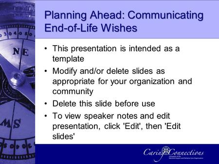 Planning Ahead: Communicating End-of-Life Wishes This presentation is intended as a template Modify and/or delete slides as appropriate for your organization.