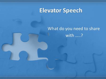 Elevator Speech What do you need to share with …..?
