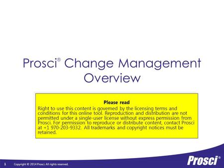 Copyright © 2014 Prosci. All rights reserved. Prosci ® Change Management Overview Please read Right to use this content is governed by the licensing terms.