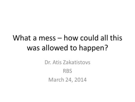 What a mess – how could all this was allowed to happen? Dr. Atis Zakatistovs RBS March 24, 2014.
