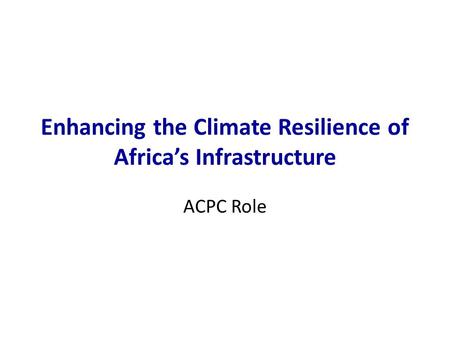 Enhancing the Climate Resilience of Africa’s Infrastructure ACPC Role.