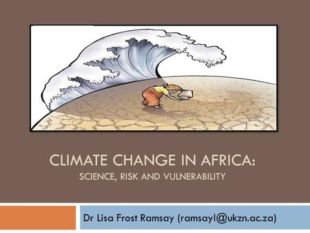 CLIMATE CHANGE IN AFRICA: SCIENCE, RISK AND VULNERABILITY Dr Lisa Frost Ramsay