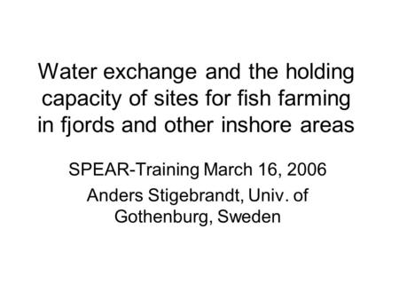 Water exchange and the holding capacity of sites for fish farming in fjords and other inshore areas SPEAR-Training March 16, 2006 Anders Stigebrandt, Univ.