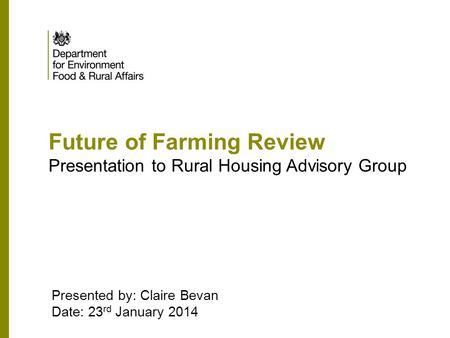 Future of Farming Review Presentation to Rural Housing Advisory Group Presented by: Claire Bevan Date: 23 rd January 2014.
