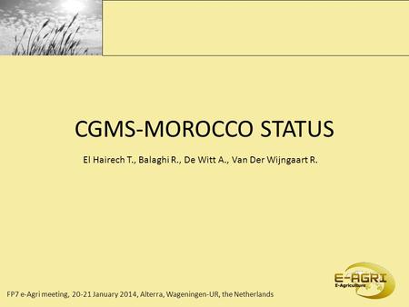 FP7 e-Agri meeting, 20-21 January 2014, Alterra, Wageningen-UR, the Netherlands CGMS-MOROCCO STATUS El Hairech T., Balaghi R., De Witt A., Van Der Wijngaart.
