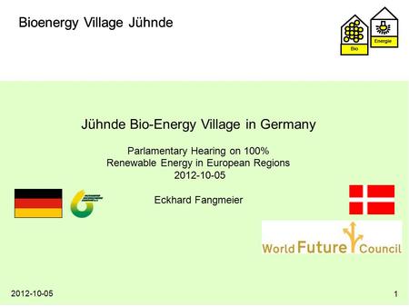 Energie Bio Bioenergy Village Jühnde Energie Bio Bioenergy Village Jühnde 2012-10-05 1 Jühnde Bio-Energy Village in Germany Parlamentary Hearing on 100%