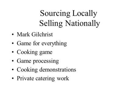 Sourcing Locally Selling Nationally Mark Gilchrist Game for everything Cooking game Game processing Cooking demonstrations Private catering work.