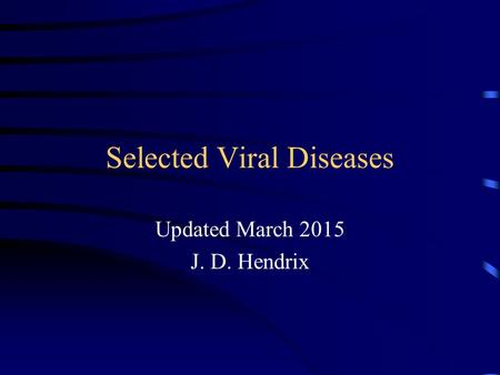 Selected Viral Diseases Updated March 2015 J. D. Hendrix.