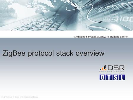 Embedded Systems Software Training Center COPYRIGHT © 2012 DSR CORPORATION ZigBee protocol stack overview.