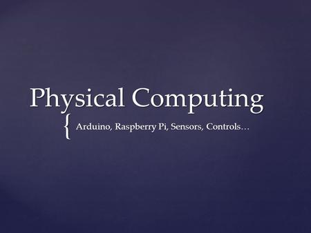 { Physical Computing Arduino, Raspberry Pi, Sensors, Controls…