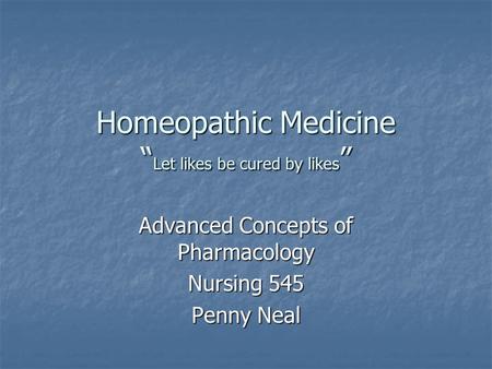 Homeopathic Medicine “ Let likes be cured by likes ” Advanced Concepts of Pharmacology Nursing 545 Penny Neal.