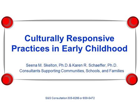 S&S Consultation 305-8295 or 659-5472 Culturally Responsive Practices in Early Childhood Seena M. Skelton, Ph.D.& Karen R. Schaeffer, Ph.D. Consultants.