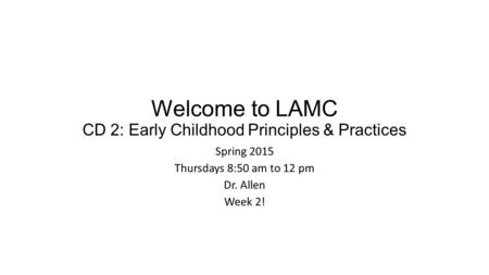 Welcome to LAMC CD 2: Early Childhood Principles & Practices Spring 2015 Thursdays 8:50 am to 12 pm Dr. Allen Week 2!