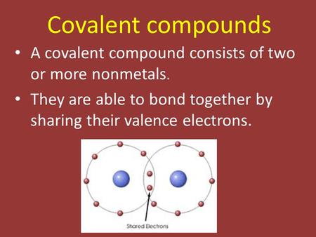 Covalent compounds A covalent compound consists of two or more nonmetals. They are able to bond together by sharing their valence electrons.