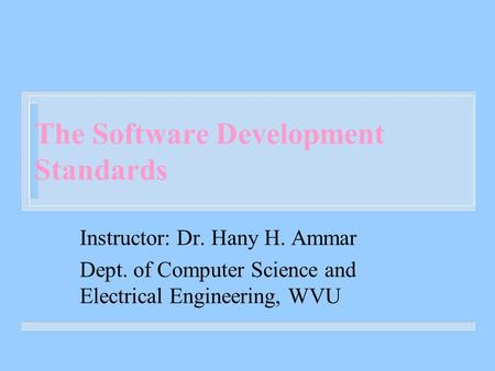 The Software Development Standards Instructor: Dr. Hany H. Ammar Dept. of Computer Science and Electrical Engineering, WVU.