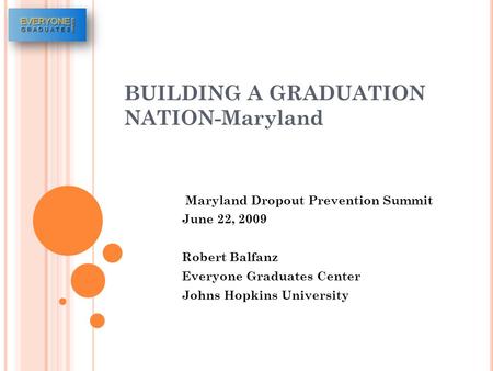 BUILDING A GRADUATION NATION-Maryland Maryland Dropout Prevention Summit June 22, 2009 Robert Balfanz Everyone Graduates Center Johns Hopkins University.